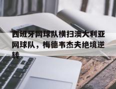 乐鱼体育app-西班牙网球队横扫澳大利亚网球队，梅德韦杰夫绝境逆转的简单介绍