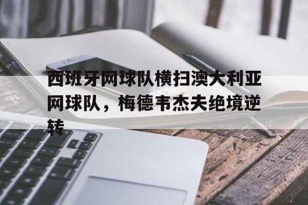 乐鱼体育app-西班牙网球队横扫澳大利亚网球队,梅德韦杰夫绝境逆转的简单介绍