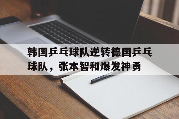 乐鱼-关于韩国乒乓球队逆转德国乒乓球队,张本智和爆发神勇的信息